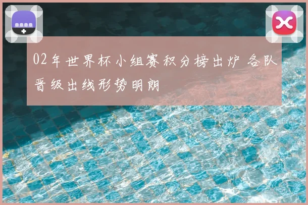 02年世界杯小组赛积分榜出炉 各队晋级出线形势明朗