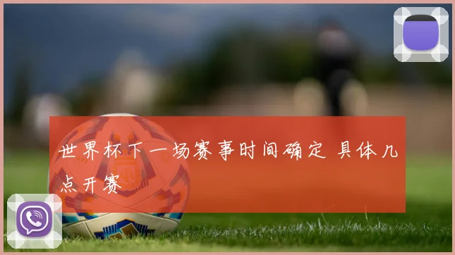 世界杯下一场赛事时间确定 具体几点开赛