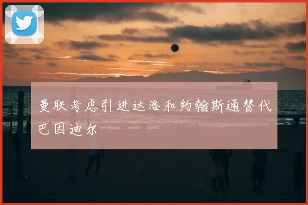 曼联考虑引进达洛和约翰斯通替代巴因迪尔