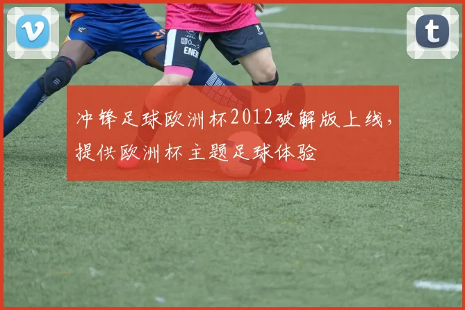 冲锋足球欧洲杯2012破解版上线,提供欧洲杯主题足球体验