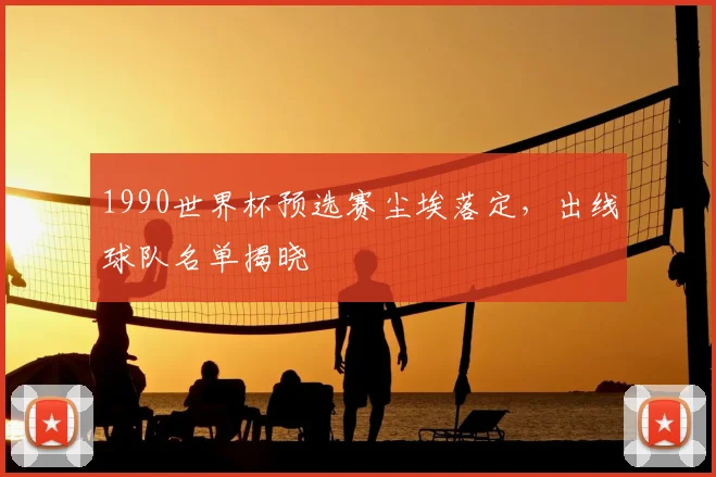 1990世界杯预选赛尘埃落定，出线球队名单揭晓