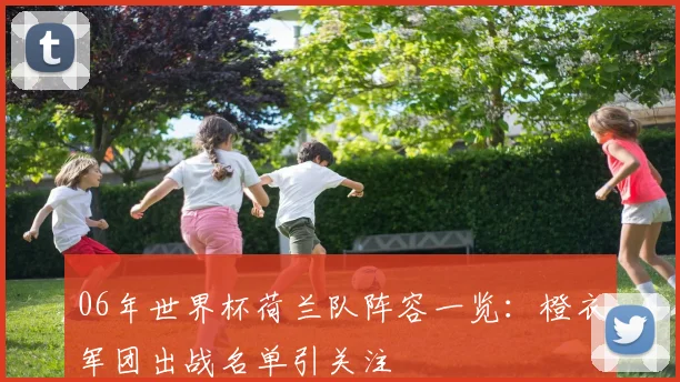 06年世界杯荷兰队阵容一览:橙衣军团出战名单引关注