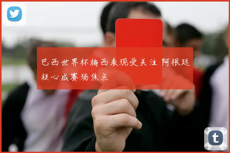 巴西世界杯梅西表现受关注 阿根廷核心成赛场焦点