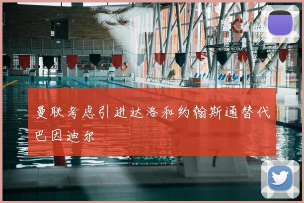 曼联考虑引进达洛和约翰斯通替代巴因迪尔